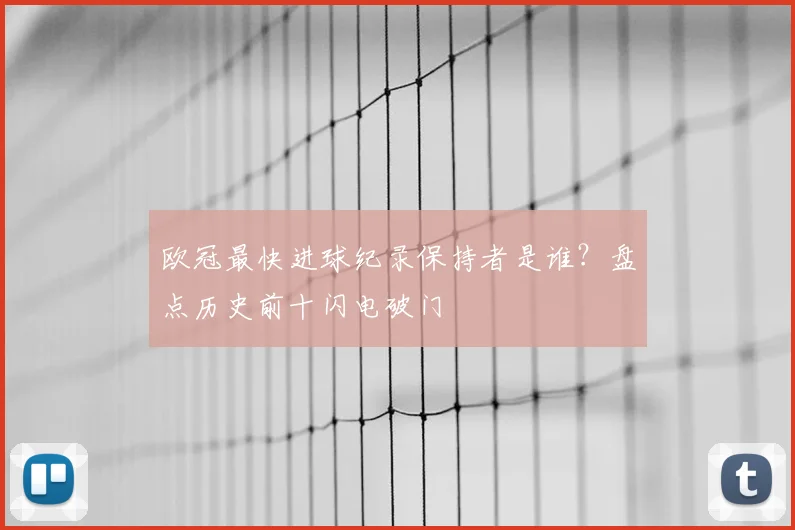 欧冠最快进球纪录保持者是谁？盘点历史前十闪电破门