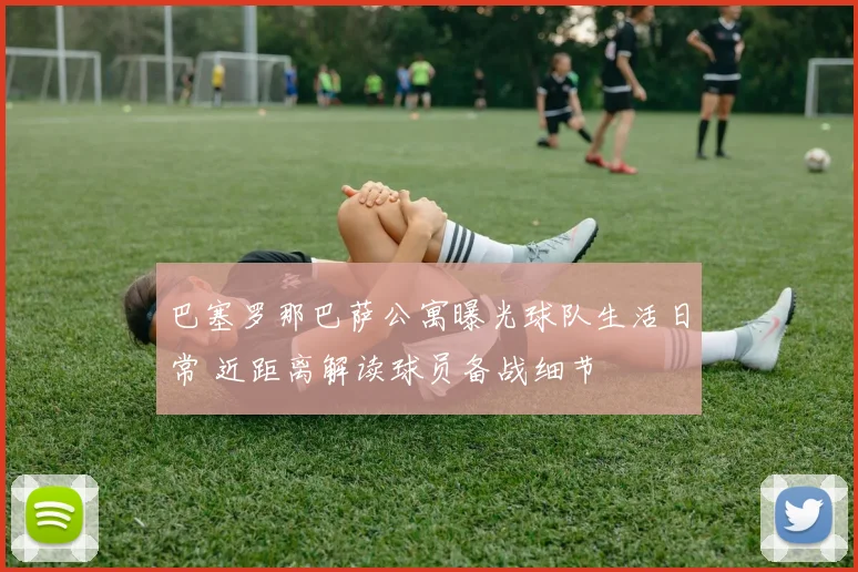 巴塞罗那巴萨公寓曝光球队生活日常 近距离解读球员备战细节