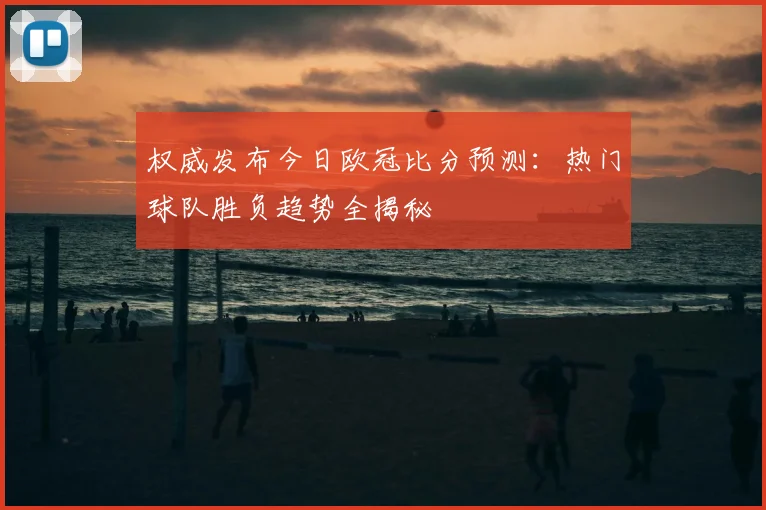 权威发布今日欧冠比分预测：热门球队胜负趋势全揭秘