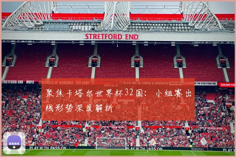 聚焦卡塔尔世界杯32国：小组赛出线形势深度解析