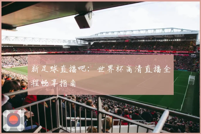 新足球直播吧：世界杯高清直播全程畅享指南
