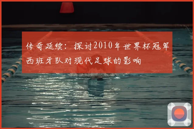 传奇延续：探讨2010年世界杯冠军西班牙队对现代足球的影响