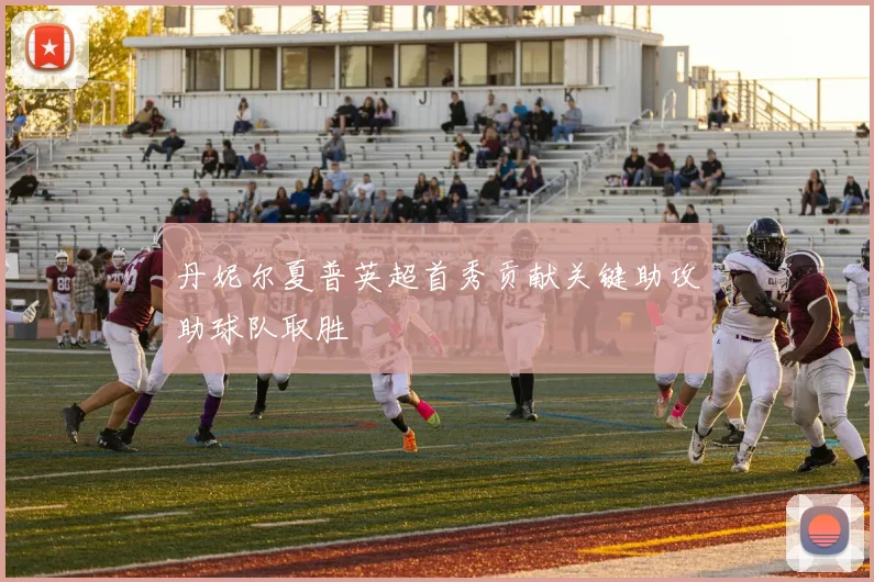 丹妮尔夏普英超首秀贡献关键助攻助球队取胜