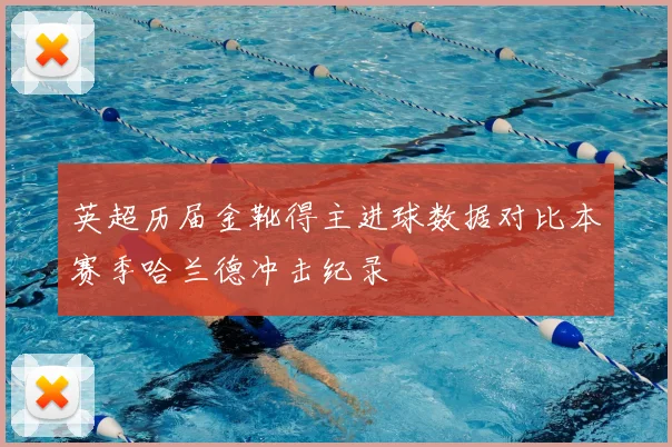 英超历届金靴得主进球数据对比本赛季哈兰德冲击纪录