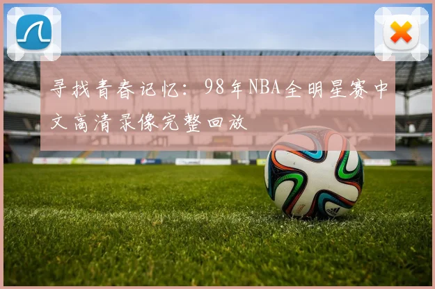 寻找青春记忆：98年NBA全明星赛中文高清录像完整回放