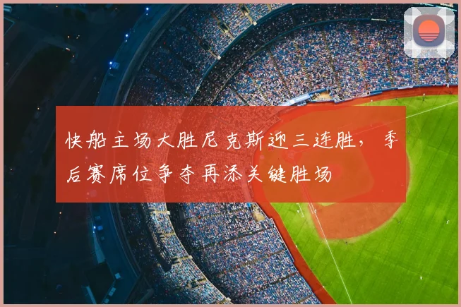 快船主场大胜尼克斯迎三连胜，季后赛席位争夺再添关键胜场