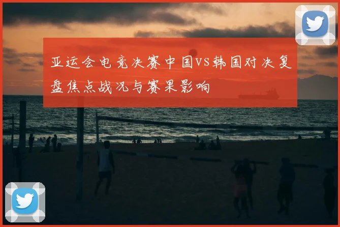 亚运会电竞决赛中国vs韩国对决复盘焦点战况与赛果影响