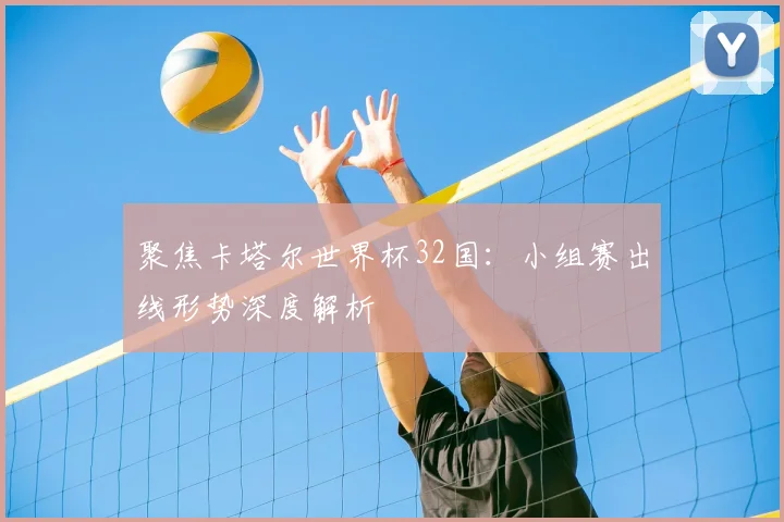 聚焦卡塔尔世界杯32国：小组赛出线形势深度解析