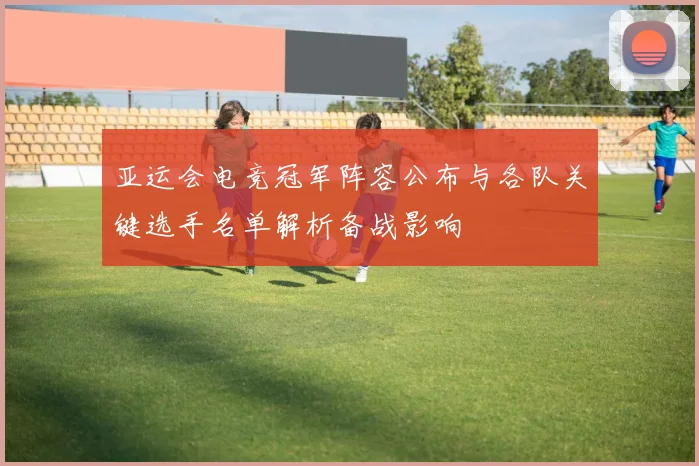 亚运会电竞冠军阵容公布与各队关键选手名单解析备战影响