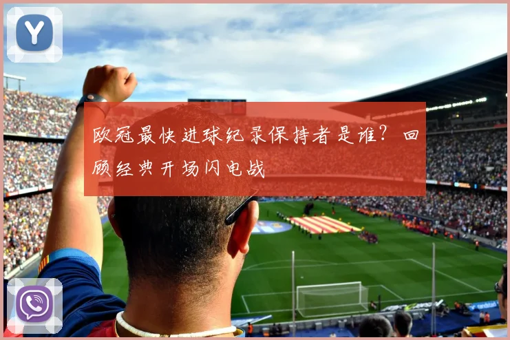 欧冠最快进球纪录保持者是谁？回顾经典开场闪电战