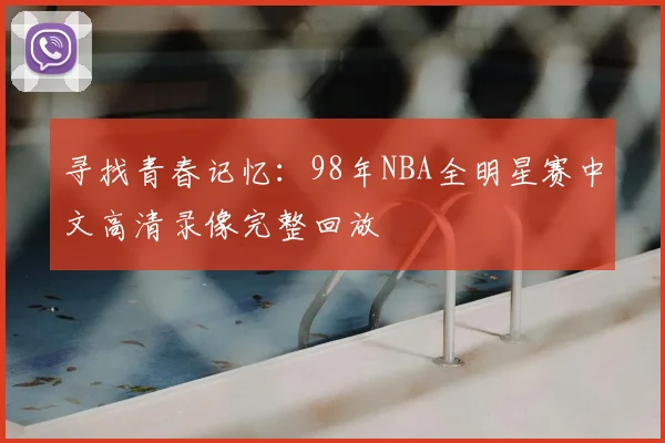 寻找青春记忆：98年NBA全明星赛中文高清录像完整回放