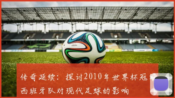 传奇延续：探讨2010年世界杯冠军西班牙队对现代足球的影响