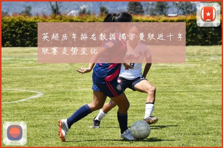 英超历年排名数据揭示曼联近十年联赛走势变化