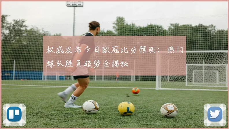权威发布今日欧冠比分预测：热门球队胜负趋势全揭秘
