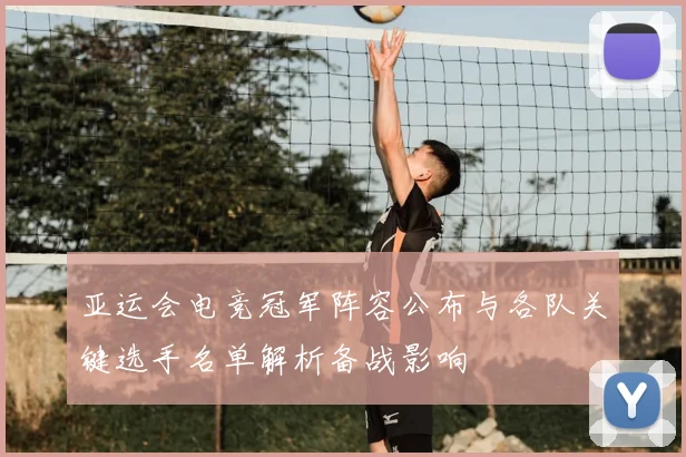 亚运会电竞冠军阵容公布与各队关键选手名单解析备战影响